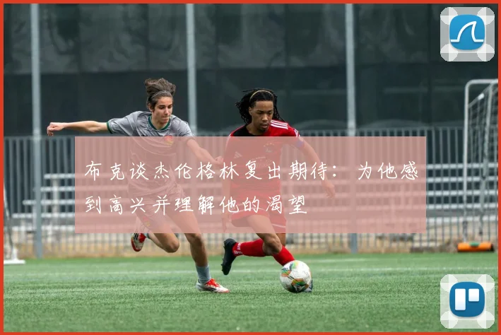 布克谈杰伦格林复出期待：为他感到高兴并理解他的渴望