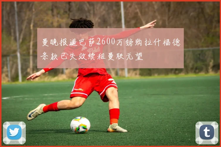曼晚报道巴萨2600万镑购拉什福德条款已失效续租曼联无望