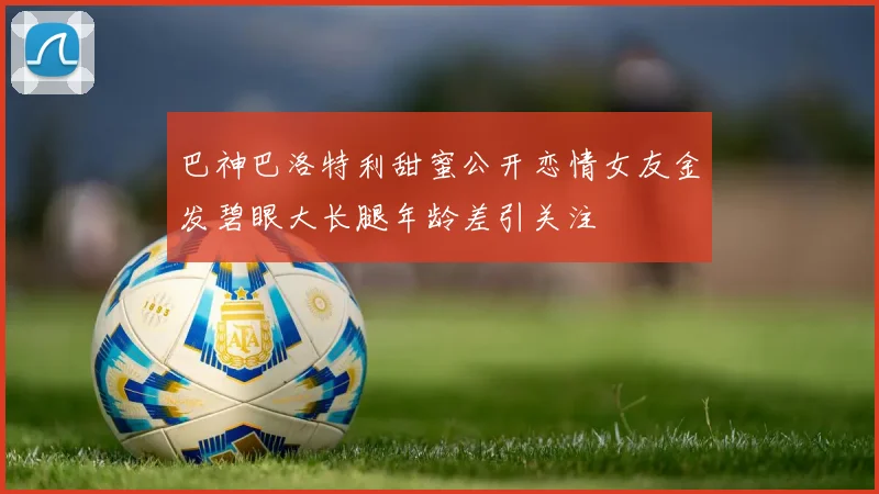 巴神巴洛特利甜蜜公开恋情女友金发碧眼大长腿年龄差引关注