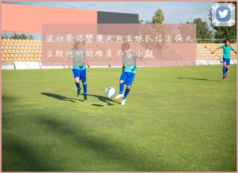 波切蒂诺赞澳大利亚球队信念强大击败他们的难度不容小觑