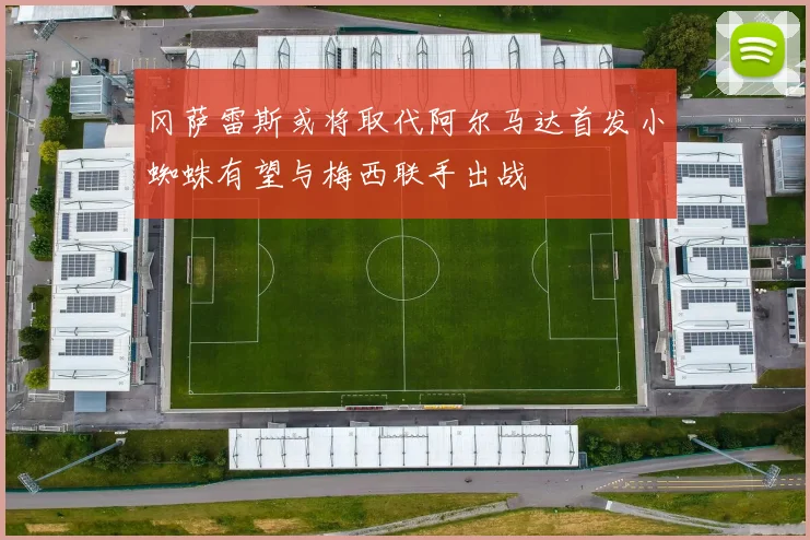 冈萨雷斯或将取代阿尔马达首发小蜘蛛有望与梅西联手出战