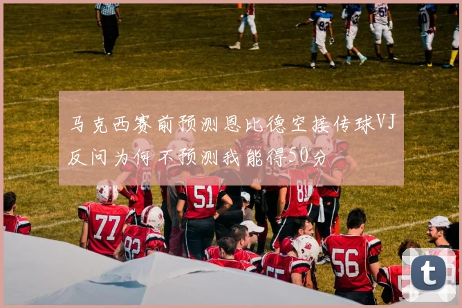 马克西赛前预测恩比德空接传球VJ反问为何不预测我能得50分