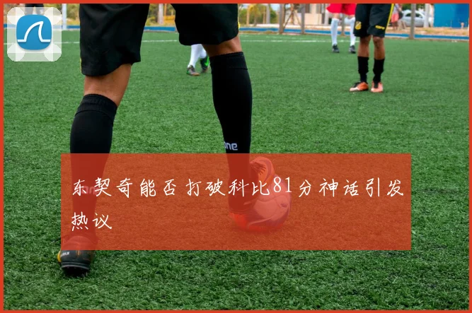 东契奇能否打破科比81分神话引发热议