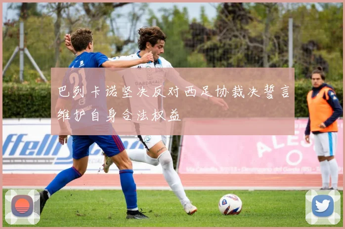 巴列卡诺坚决反对西足协裁决誓言维护自身合法权益