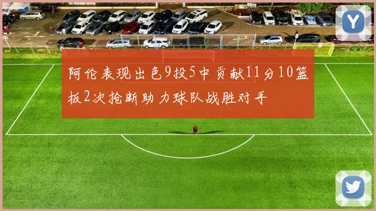 阿伦表现出色9投5中贡献11分10篮板2次抢断助力球队战胜对手