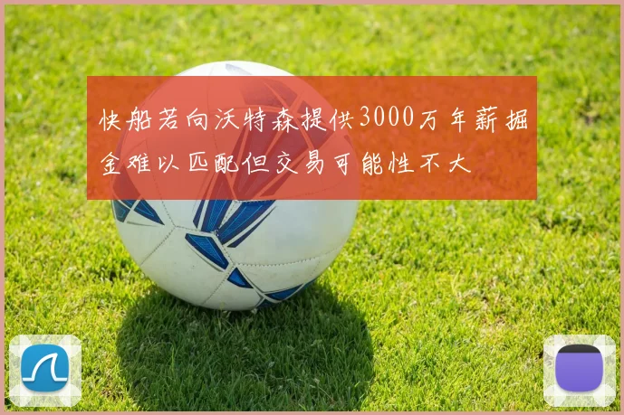 快船若向沃特森提供3000万年薪掘金难以匹配但交易可能性不大