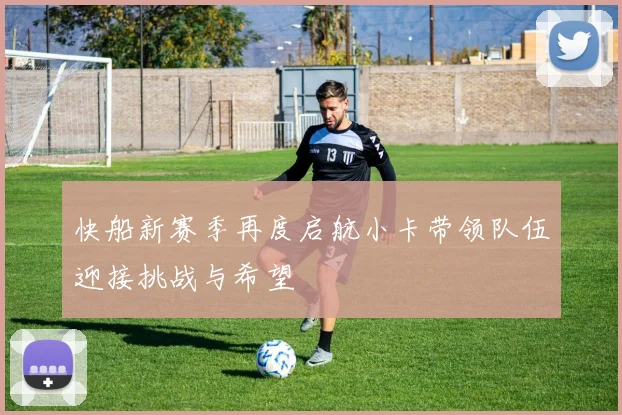 快船新赛季再度启航小卡带领队伍迎接挑战与希望