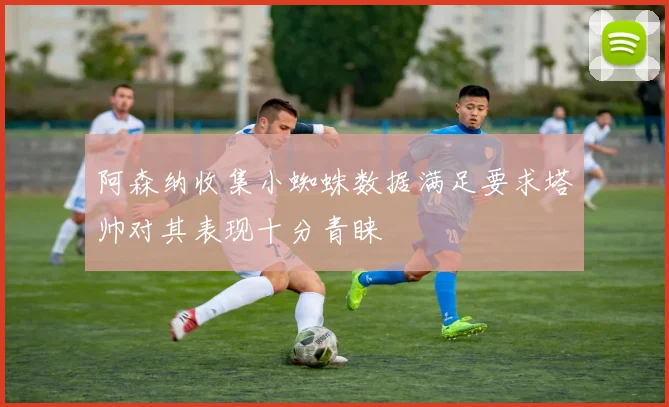 阿森纳收集小蜘蛛数据满足要求塔帅对其表现十分青睐
