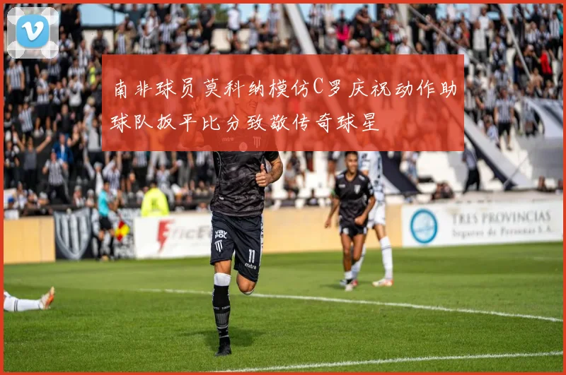 南非球员莫科纳模仿C罗庆祝动作助球队扳平比分致敬传奇球星