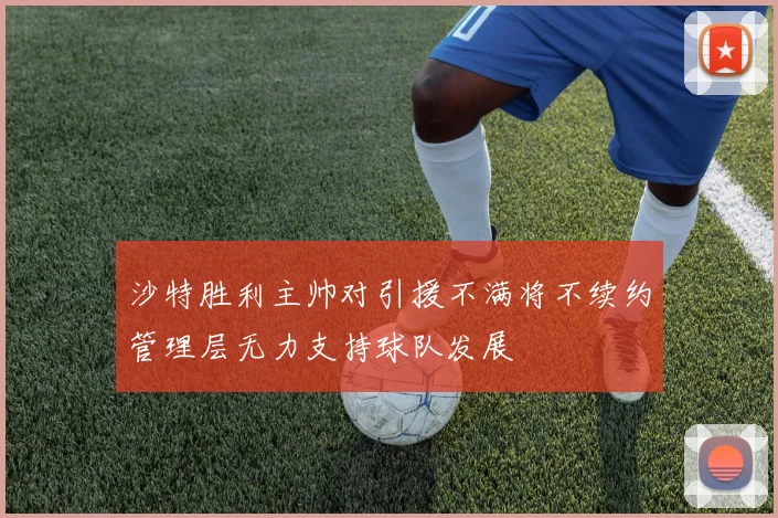 沙特胜利主帅对引援不满将不续约管理层无力支持球队发展