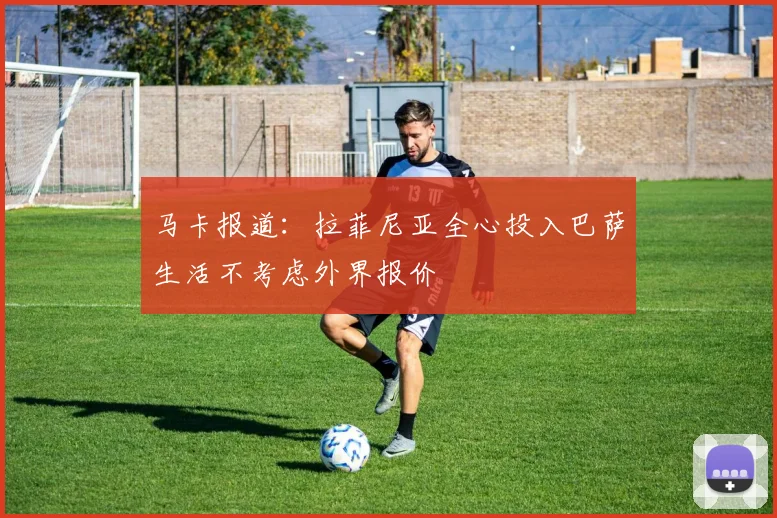 马卡报道：拉菲尼亚全心投入巴萨生活不考虑外界报价