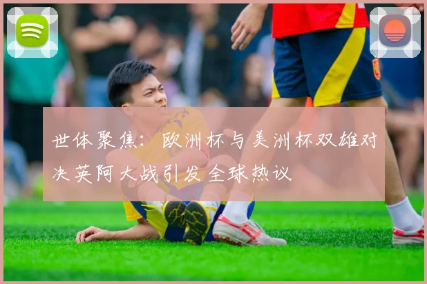 世体聚焦：欧洲杯与美洲杯双雄对决英阿大战引发全球热议