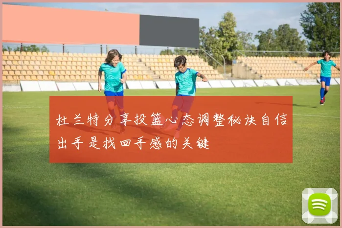 杜兰特分享投篮心态调整秘诀自信出手是找回手感的关键