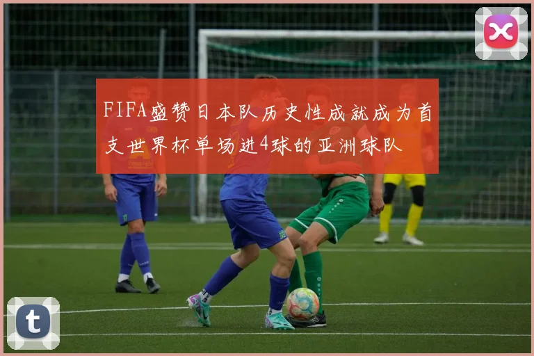 FIFA盛赞日本队历史性成就成为首支世界杯单场进4球的亚洲球队