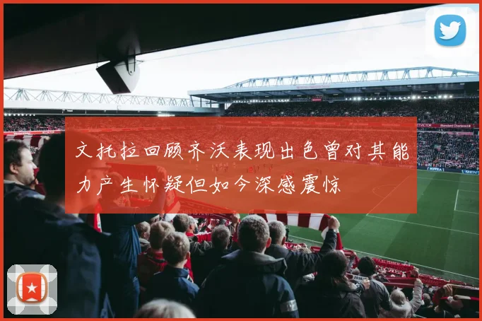 文托拉回顾齐沃表现出色曾对其能力产生怀疑但如今深感震惊