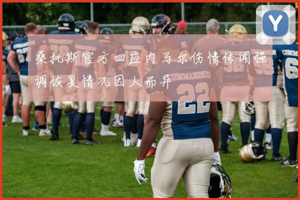 桑托斯官方回应内马尔伤情传闻强调恢复情况因人而异