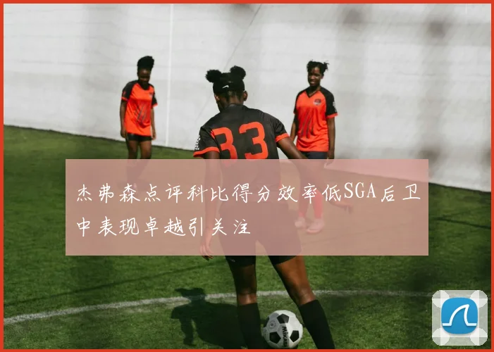 杰弗森点评科比得分效率低SGA后卫中表现卓越引关注