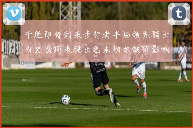 千胜即将到来步行者半场领先骑士内史密斯表现出色米切尔缺阵影响比赛走势