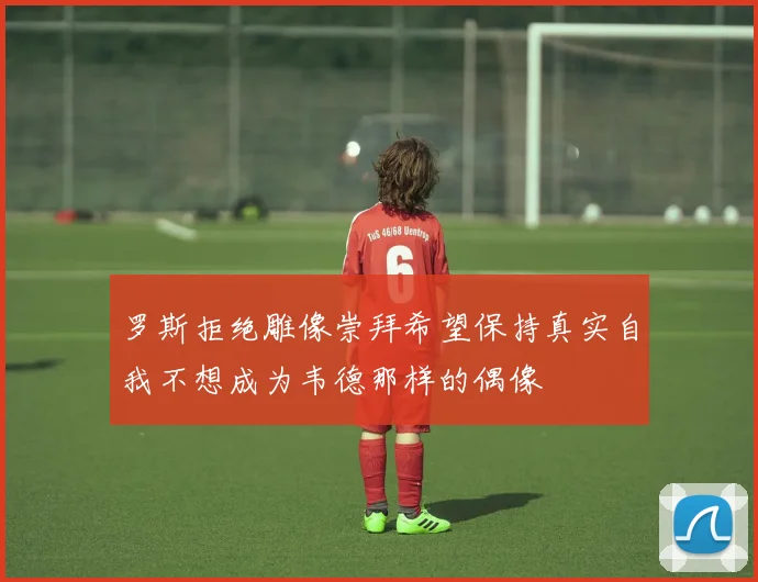 罗斯拒绝雕像崇拜希望保持真实自我不想成为韦德那样的偶像