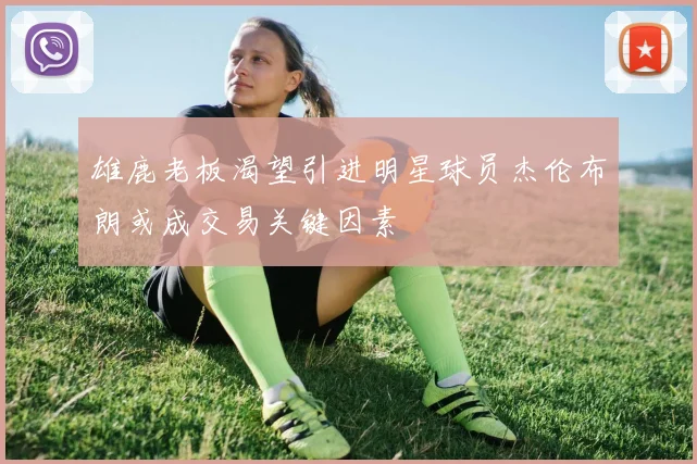 雄鹿老板渴望引进明星球员杰伦布朗或成交易关键因素