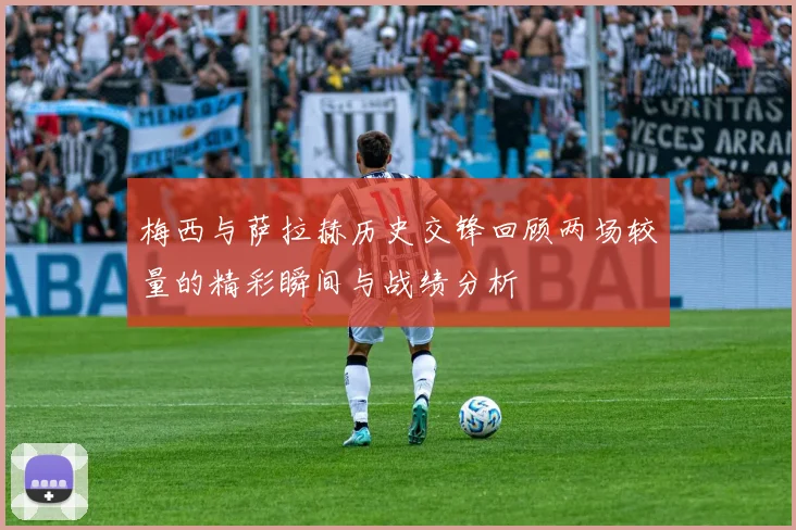 梅西与萨拉赫历史交锋回顾两场较量的精彩瞬间与战绩分析